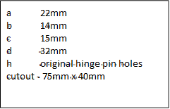 a     22mm
b     14mm
c     15mm
d     32mm
h     original hinge pin holes
cutout ~ 75 x 40mm

